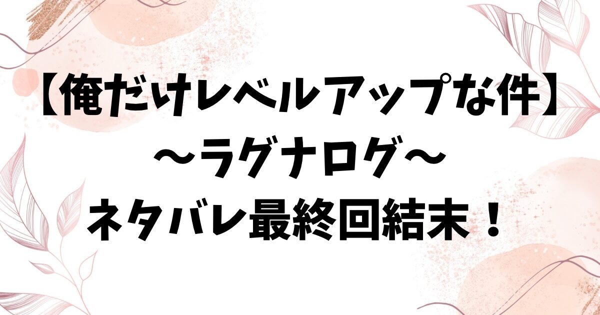 俺だけレベルアップな件ラグナロクのネタバレ最終回結末！前作との違いや韓国小説のラストを調査！